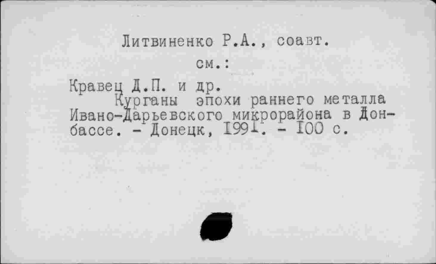 ﻿Литвиненко P.А., соавт.
см. :
Кравец Д.П. и др.
Курганы эпохи раннего металла Ивано-Дарьевского микрорайона в Донбассе. - Донецк, І99-Ц - 100 с.